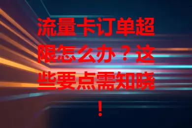 流量卡订单超限怎么办？这些要点需知晓！