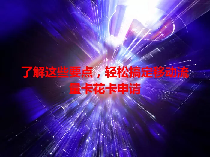了解这些要点，轻松搞定移动流量卡花卡申请
