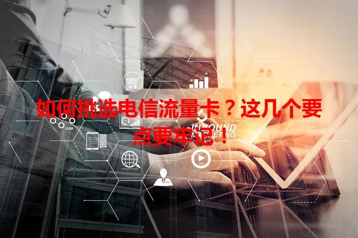如何挑选电信流量卡？这几个要点要牢记！