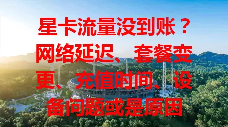星卡流量没到账？网络延迟、套餐变更、充值时间、设备问题或是原因
