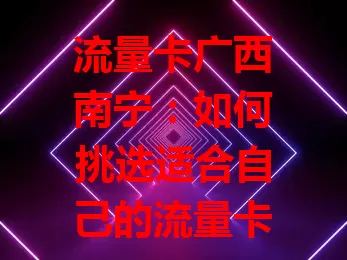 流量卡广西南宁：如何挑选适合自己的流量卡？