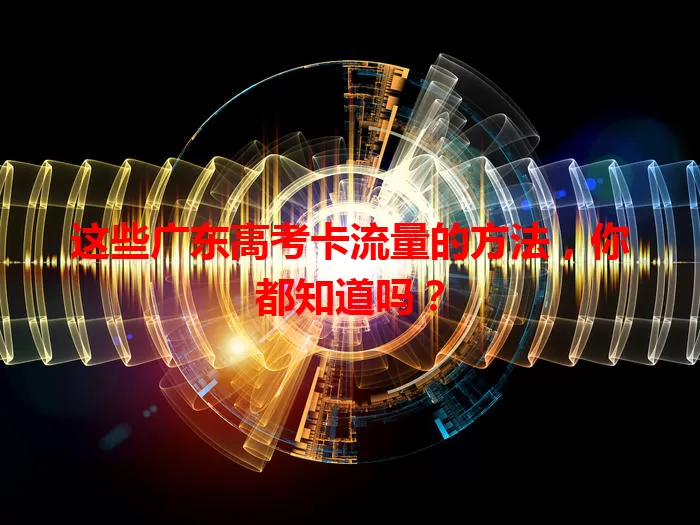 这些广东高考卡流量的方法，你都知道吗？