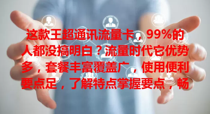 这款王超通讯流量卡，99%的人都没搞明白？流量时代它优势多，套餐丰富覆盖广，使用便利要点足，了解特点掌握要点，畅享网络更顺畅！