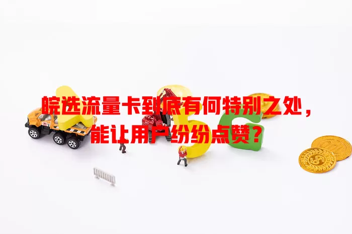 皖选流量卡到底有何特别之处，能让用户纷纷点赞？