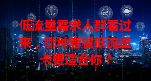 低流量需求人群看过来，哪种套餐低流量卡更适合你？