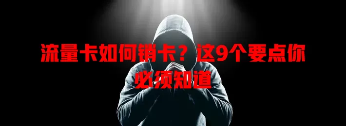 流量卡如何销卡？这9个要点你必须知道