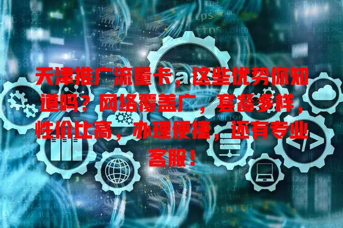 天津推广流量卡，这些优势你知道吗？网络覆盖广，套餐多样，性价比高，办理便捷，还有专业客服！