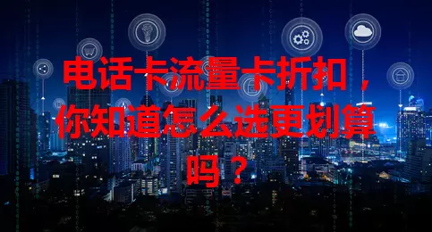 电话卡流量卡折扣，你知道怎么选更划算吗？