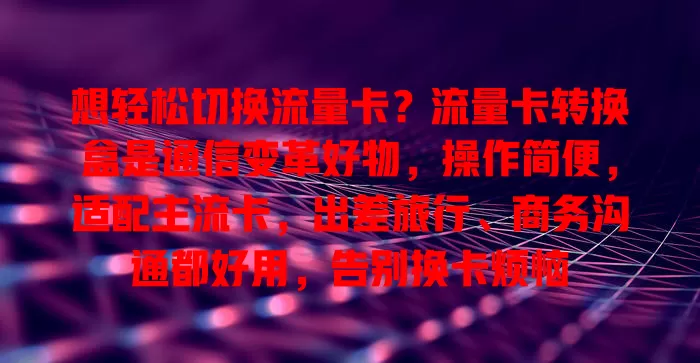 想轻松切换流量卡？流量卡转换盒是通信变革好物，操作简便，适配主流卡，出差旅行、商务沟通都好用，告别换卡烦恼