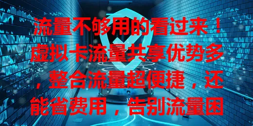 流量不够用的看过来！虚拟卡流量共享优势多，整合流量超便捷，还能省费用，告别流量困扰