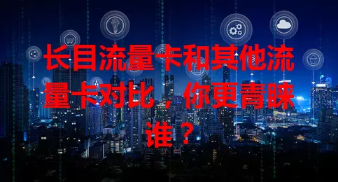 长目流量卡和其他流量卡对比，你更青睐谁？