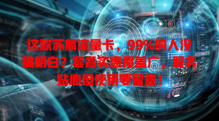 这款苏麟流量卡，99%的人没搞明白？套餐实惠覆盖广，服务贴心但使用要留意！