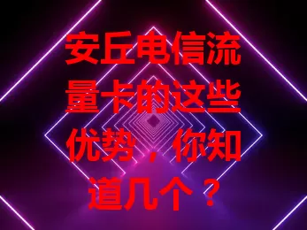 安丘电信流量卡的这些优势，你知道几个？