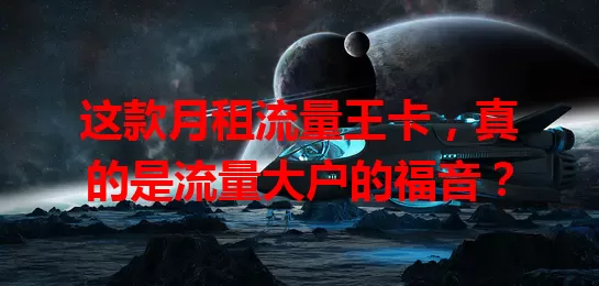 这款月租流量王卡，真的是流量大户的福音？