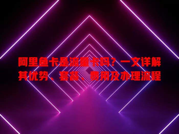 阿里鱼卡是流量卡吗？一文详解其优势、套餐、费用及办理流程