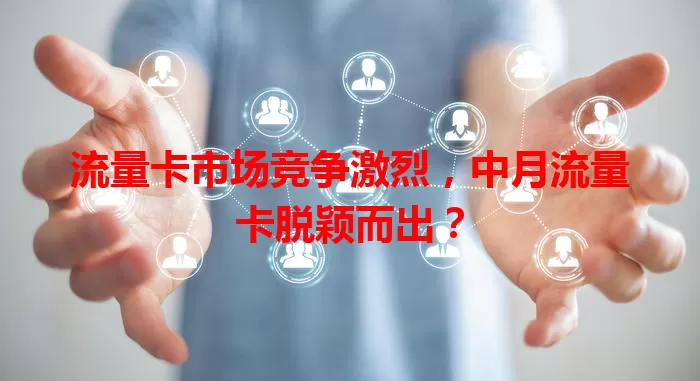 流量卡市场竞争激烈，中月流量卡脱颖而出？