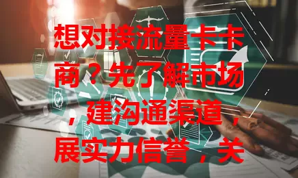 想对接流量卡卡商？先了解市场，建沟通渠道，展实力信誉，关注行业动态政策，做好准备循方法，才能成功合作获利