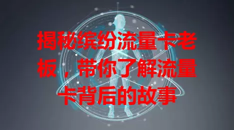 揭秘缤纷流量卡老板，带你了解流量卡背后的故事