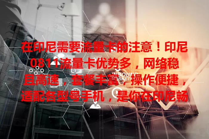 在印尼需要流量卡的注意！印尼0811流量卡优势多，网络稳且高速，套餐丰富，操作便捷，适配各型号手机，是你在印尼畅享网络的好帮手，值得关注！