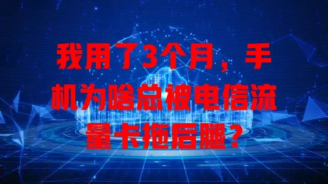 我用了3个月，手机为啥总被电信流量卡拖后腿？