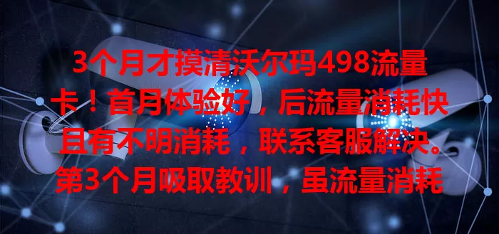 3个月才摸清沃尔玛498流量卡！首月体验好，后流量消耗快且有不明消耗，联系客服解决。第3个月吸取教训，虽流量消耗稳定但仍有网络波动，优缺点都有，供选卡参考