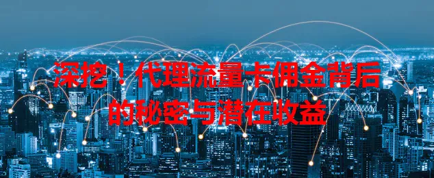 深挖！代理流量卡佣金背后的秘密与潜在收益