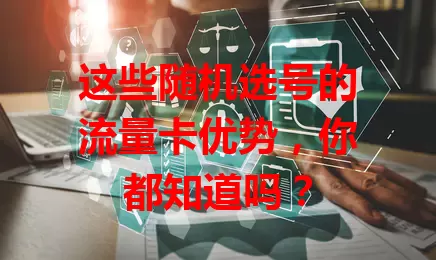 这些随机选号的流量卡优势，你都知道吗？