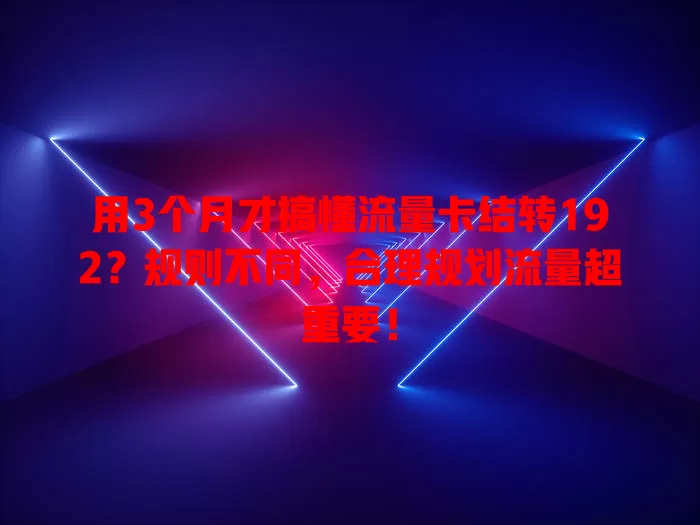 用3个月才搞懂流量卡结转192？规则不同，合理规划流量超重要！