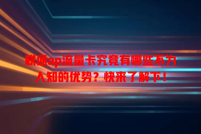 联通ap流量卡究竟有哪些不为人知的优势？快来了解下！