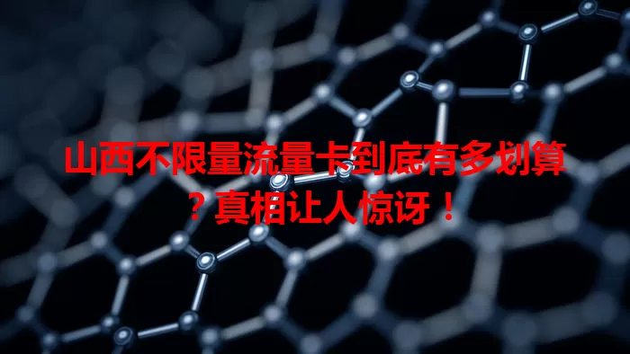 山西不限量流量卡到底有多划算？真相让人惊讶！