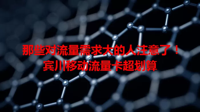 那些对流量需求大的人注意了！宾川移动流量卡超划算