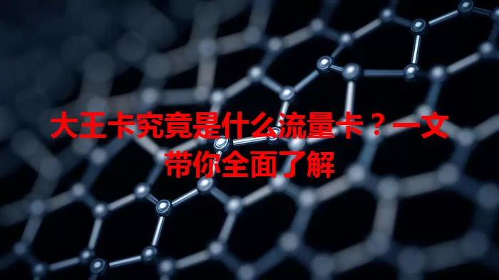 大王卡究竟是什么流量卡？一文带你全面了解
