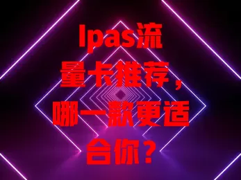 Ipas流量卡推荐，哪一款更适合你？