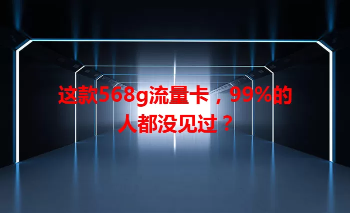 这款568g流量卡，99%的人都没见过？