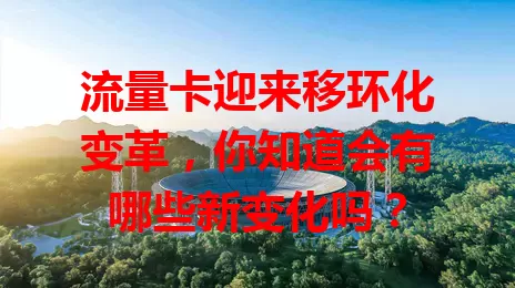 流量卡迎来移环化变革，你知道会有哪些新变化吗？