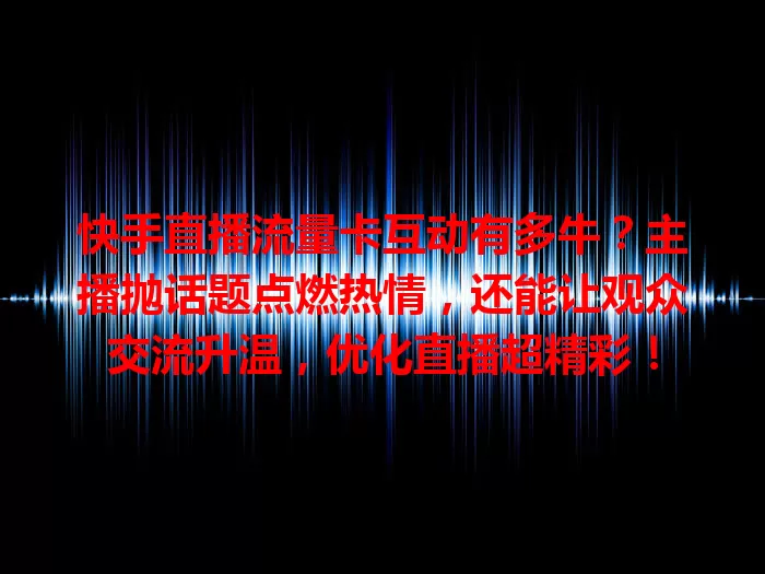 快手直播流量卡互动有多牛？主播抛话题点燃热情，还能让观众交流升温，优化直播超精彩！