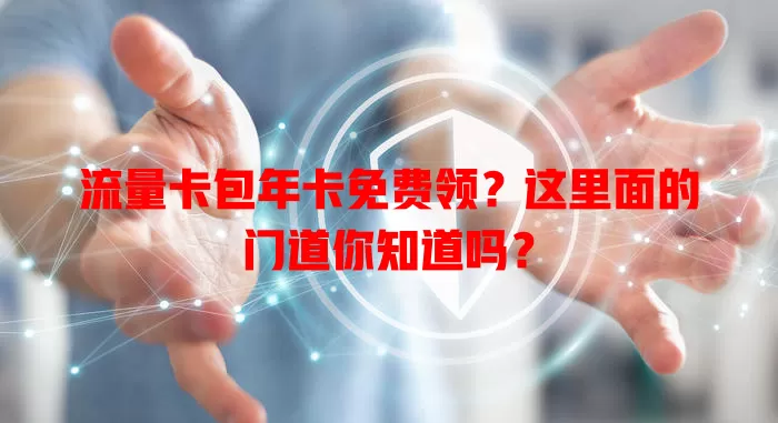 流量卡包年卡免费领？这里面的门道你知道吗？