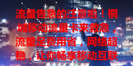 流量告急的注意啦！桐城移动流量卡来救急，流量足费用省，网络超稳，让你畅享移动互联网生活，快别愁啦！