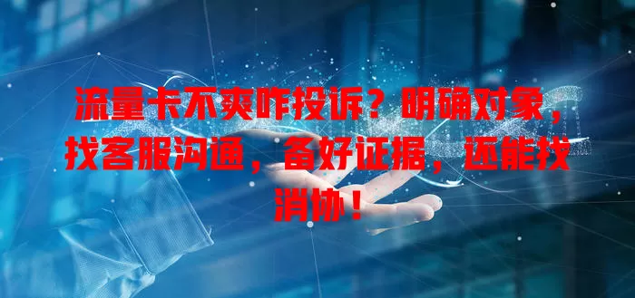 流量卡不爽咋投诉？明确对象，找客服沟通，备好证据，还能找消协！