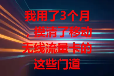 我用了3个月，摸清了移动无线流量卡的这些门道