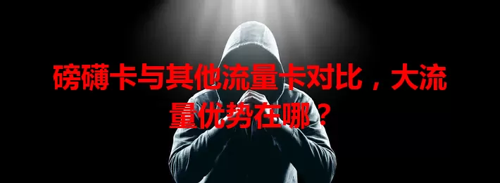 磅礴卡与其他流量卡对比，大流量优势在哪？