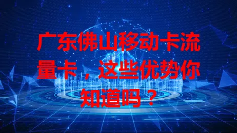 广东佛山移动卡流量卡，这些优势你知道吗？