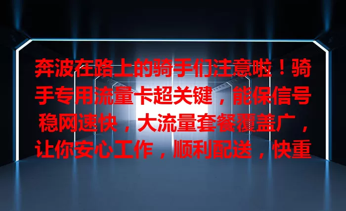 奔波在路上的骑手们注意啦！骑手专用流量卡超关键，能保信号稳网速快，大流量套餐覆盖广，让你安心工作，顺利配送，快重视选适合的卡提升效率！