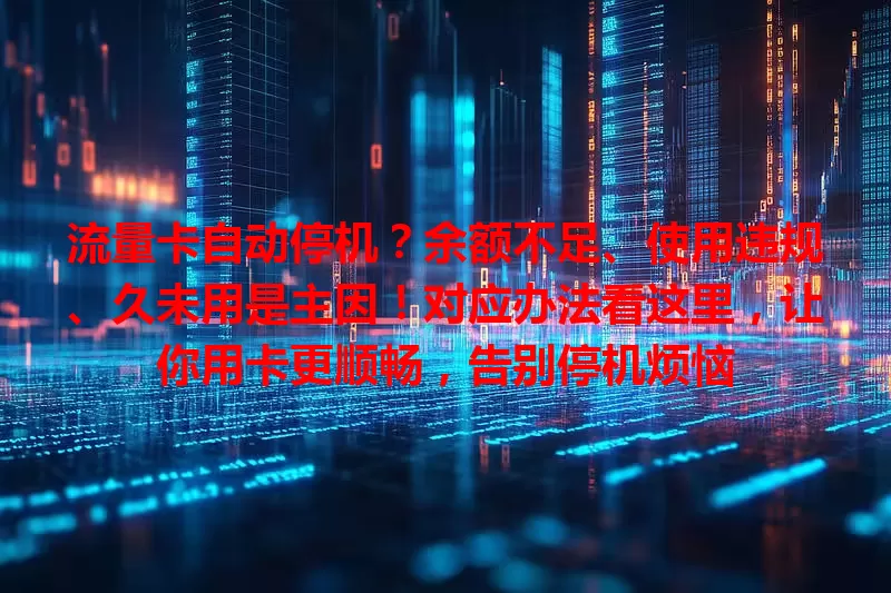 流量卡自动停机？余额不足、使用违规、久未用是主因！对应办法看这里，让你用卡更顺畅，告别停机烦恼
