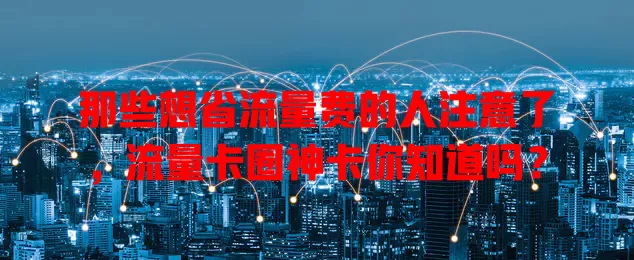 那些想省流量费的人注意了，流量卡圈神卡你知道吗？
