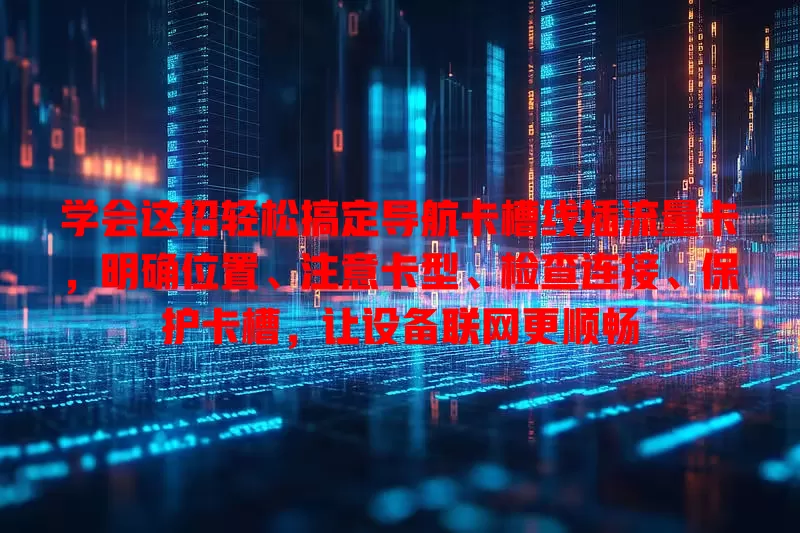 学会这招轻松搞定导航卡槽线插流量卡，明确位置、注意卡型、检查连接、保护卡槽，让设备联网更顺畅