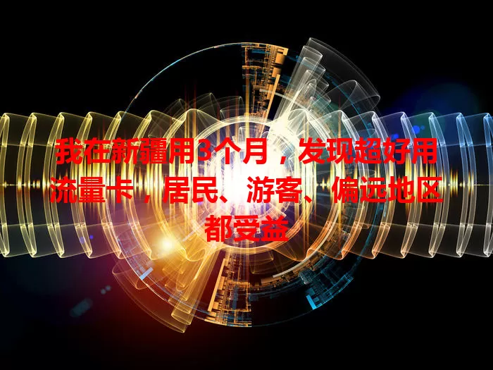 我在新疆用3个月，发现超好用流量卡，居民、游客、偏远地区都受益