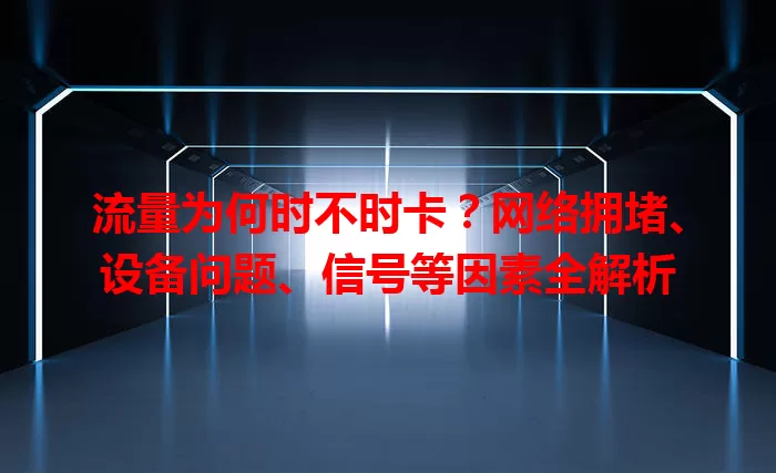 流量为何时不时卡？网络拥堵、设备问题、信号等因素全解析