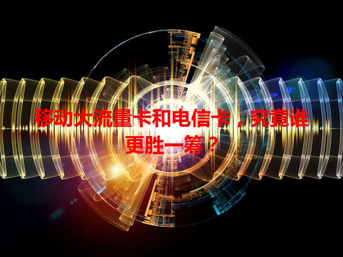 移动大流量卡和电信卡，究竟谁更胜一筹？