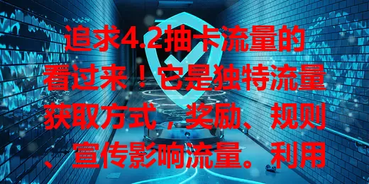 追求4.2抽卡流量的看过来！它是独特流量获取方式，奖励、规则、宣传影响流量。利用时结合业务设计主题，优化体验，分析数据，善用能为个人和业务创造更多可能！